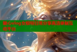 糖心vlog女模特日常分享高清录制互动平台