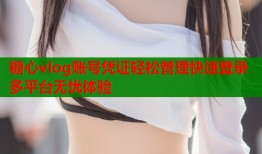 糖心vlog账号凭证轻松管理快速登录多平台无忧体验