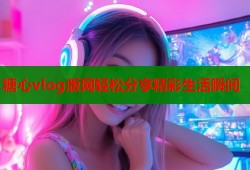 糖心vlog版网轻松分享精彩生活瞬间