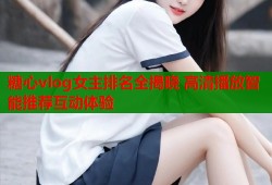 糖心vlog女主排名全揭晓 高清播放智能推荐互动体验