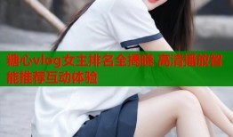 糖心vlog女主排名全揭晓 高清播放智能推荐互动体验
