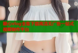 糖心vlog全集下载高清无广告一站式视频制作平台