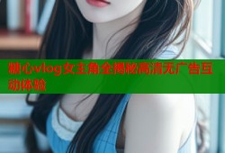 糖心vlog女主角全揭秘高清无广告互动体验