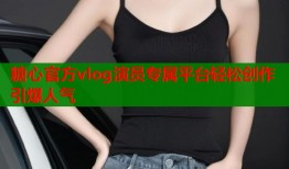 糖心官方vlog演员专属平台轻松创作引爆人气