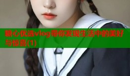 糖心优选vlog带你发现生活中的美好与惊喜(1)