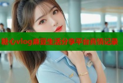 糖心vlog麻豆生活分享平台真情记录