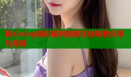 糖心vlog精彩福利视频在线观看分享与推荐
