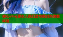 糖心vlog更衣人偶打造专属时尚换装体验