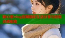 糖心蛋vlog官网精彩生活分享与创意灵感集锦