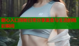 糖心入口探秘日常分享美食与生活的精彩瞬间