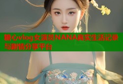 糖心vlog女演员NANA真实生活记录与剧情分享平台
