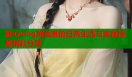 糖心vlog菜鱼崽的日常生活与美食探秘精彩分享