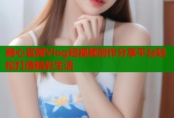 糖心官网Vlog短视频创作分享平台轻松打造精彩生活