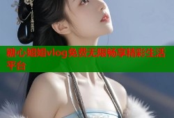 糖心姐姐vlog免费无限畅享精彩生活平台