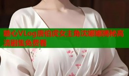 糖心VLog唐伯虎女主角沈娜娜揭秘高清剧集免费看