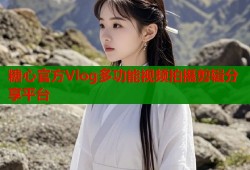 糖心官方Vlog多功能视频拍摄剪辑分享平台