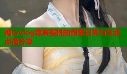 糖心vlog荨宸樱桃的甜蜜日常与生活点滴分享