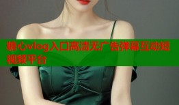 糖心vlog入口高清无广告弹幕互动短视频平台