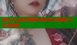糖心vlog软件推荐合集全方位解析与实用指南