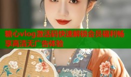 糖心vlog激活码快速解锁会员福利畅享高清无广告体验