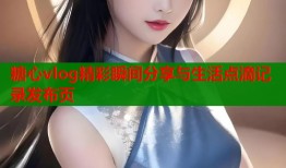 糖心vlog精彩瞬间分享与生活点滴记录发布页