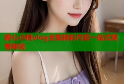 糖心小桃vlog全集精彩内容一站式观看体验