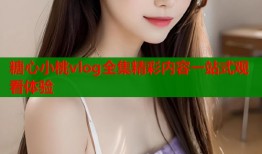 糖心小桃vlog全集精彩内容一站式观看体验