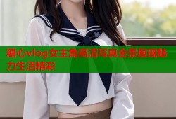 糖心vlog女主角高清写真全景展现魅力生活精彩