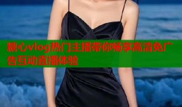 糖心vlog热门主播带你畅享高清免广告互动直播体验