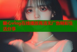 糖心vlog在线播放高清无广告精彩生活分享