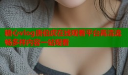 糖心vlog唐伯虎在线观看平台高清流畅多样内容一站观看