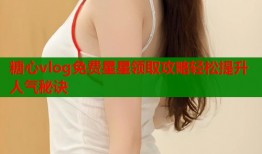 糖心vlog免费星星领取攻略轻松提升人气秘诀
