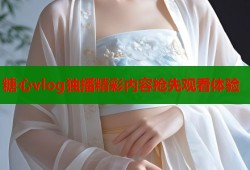 糖心vlog独播精彩内容抢先观看体验