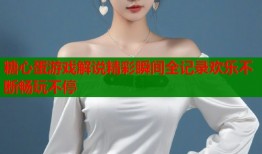 糖心蛋游戏解说精彩瞬间全记录欢乐不断畅玩不停