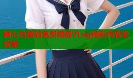 糖心兑换码免费领取VLog精彩内容全攻略