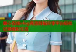糖心在线vlog高清剪辑分享平台轻松记录精彩生活