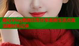 糖心Vlog茜茜日常分享美丽生活点滴温暖时光记录
