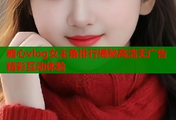 糖心vlog女主角排行揭秘高清无广告精彩互动体验