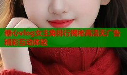 糖心vlog女主角排行揭秘高清无广告精彩互动体验