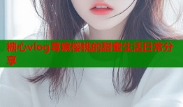糖心vlog荨宸樱桃的甜蜜生活日常分享