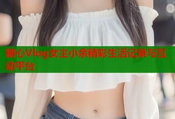 糖心Vlog女主小余精彩生活记录与互动平台