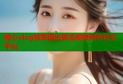 糖心vlog独家播出高清视频创作社交平台