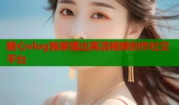 糖心vlog独家播出高清视频创作社交平台