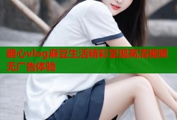 糖心vlog麻豆生活精彩呈现高清视频无广告体验