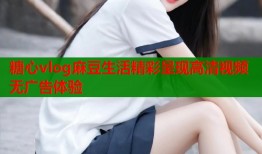 糖心vlog麻豆生活精彩呈现高清视频无广告体验