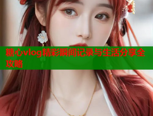糖心vlog精彩瞬间记录与生活分享全攻略
