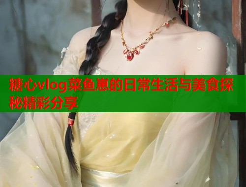 糖心vlog菜鱼崽的日常生活与美食探秘精彩分享