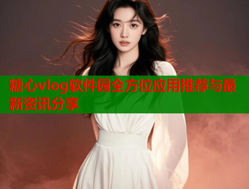 糖心vlog软件园全方位应用推荐与最新资讯分享
