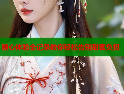 糖心体验全记录教你轻松告别甜蜜负担