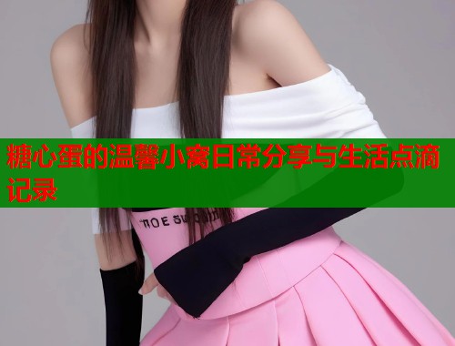 糖心蛋的温馨小窝日常分享与生活点滴记录